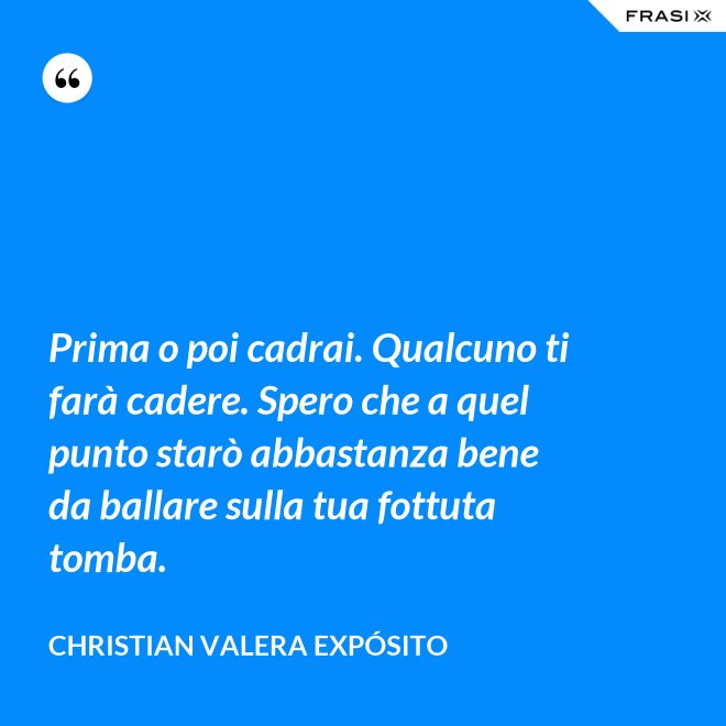 Prima o poi cadrai. Qualcuno ti farà cadere. Spero che a quel punto starò abbastanza bene da ballare sulla tua fottuta tomba. - Christian Valera Expósito