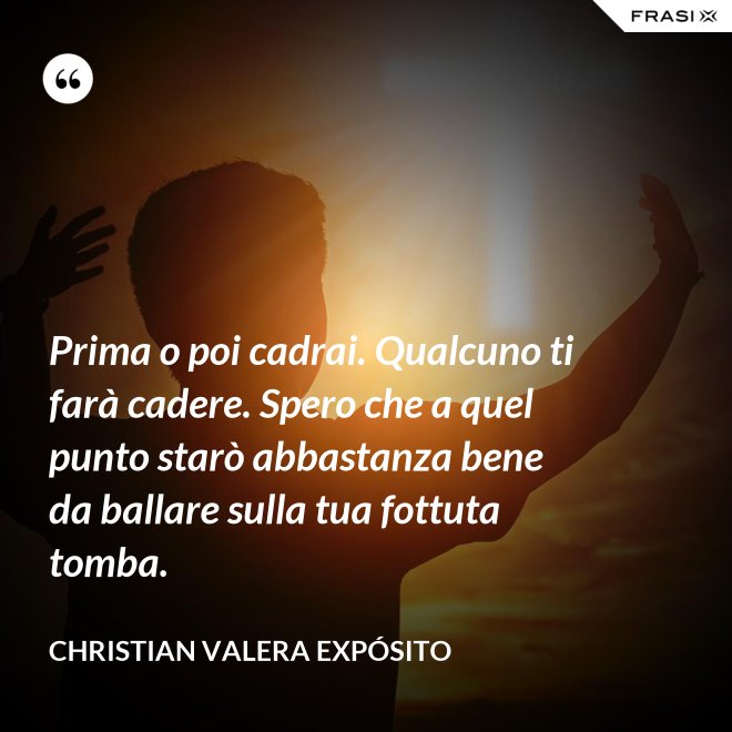 Prima o poi cadrai. Qualcuno ti farà cadere. Spero che a quel punto starò abbastanza bene da ballare sulla tua fottuta tomba. - Christian Valera Expósito
