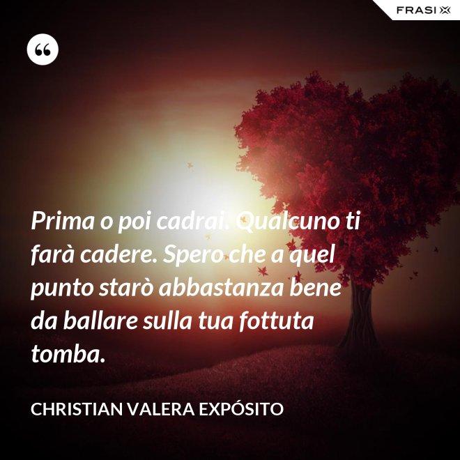 Prima o poi cadrai. Qualcuno ti farà cadere. Spero che a quel punto starò abbastanza bene da ballare sulla tua fottuta tomba. - Christian Valera Expósito