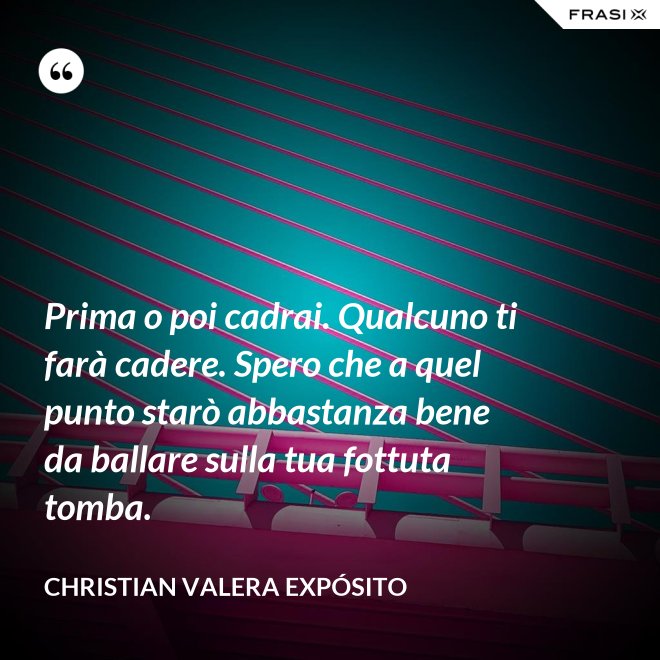 Prima o poi cadrai. Qualcuno ti farà cadere. Spero che a quel punto starò abbastanza bene da ballare sulla tua fottuta tomba. - Christian Valera Expósito