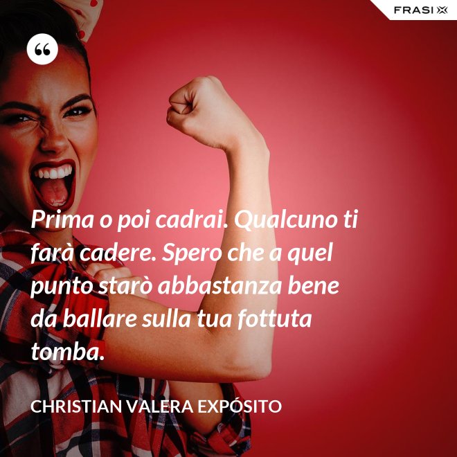 Prima o poi cadrai. Qualcuno ti farà cadere. Spero che a quel punto starò abbastanza bene da ballare sulla tua fottuta tomba. - Christian Valera Expósito
