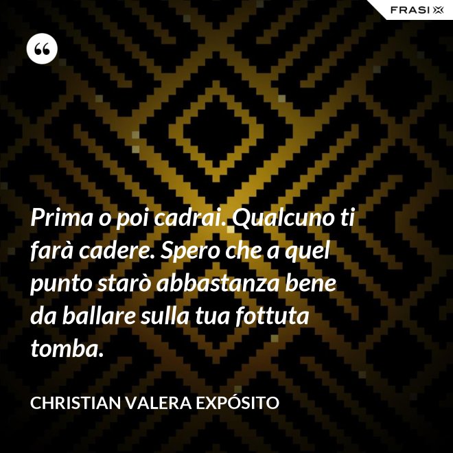 Prima o poi cadrai. Qualcuno ti farà cadere. Spero che a quel punto starò abbastanza bene da ballare sulla tua fottuta tomba. - Christian Valera Expósito