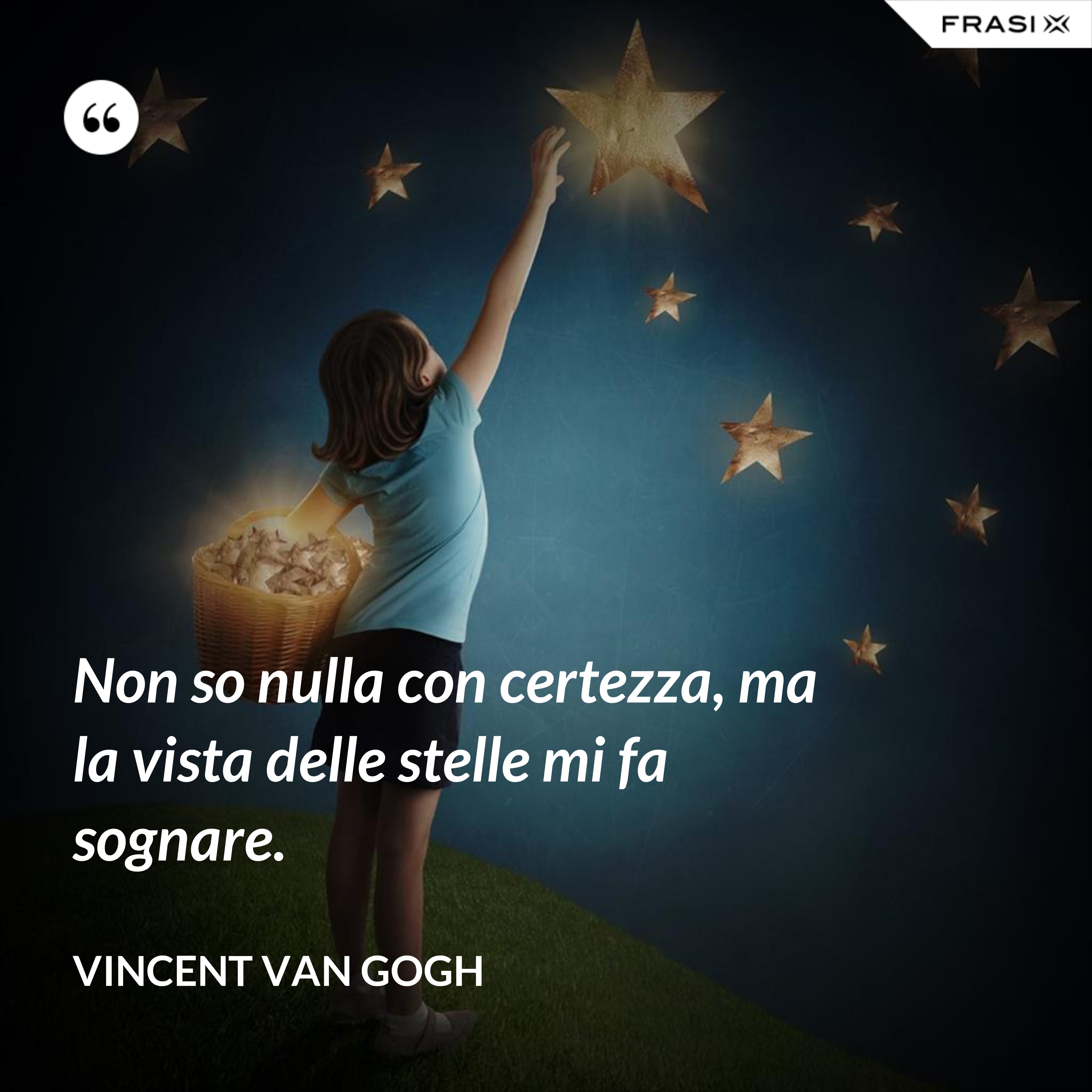 Non so nulla con certezza, ma la vista delle stelle mi fa sognare. - Vincent Van Gogh