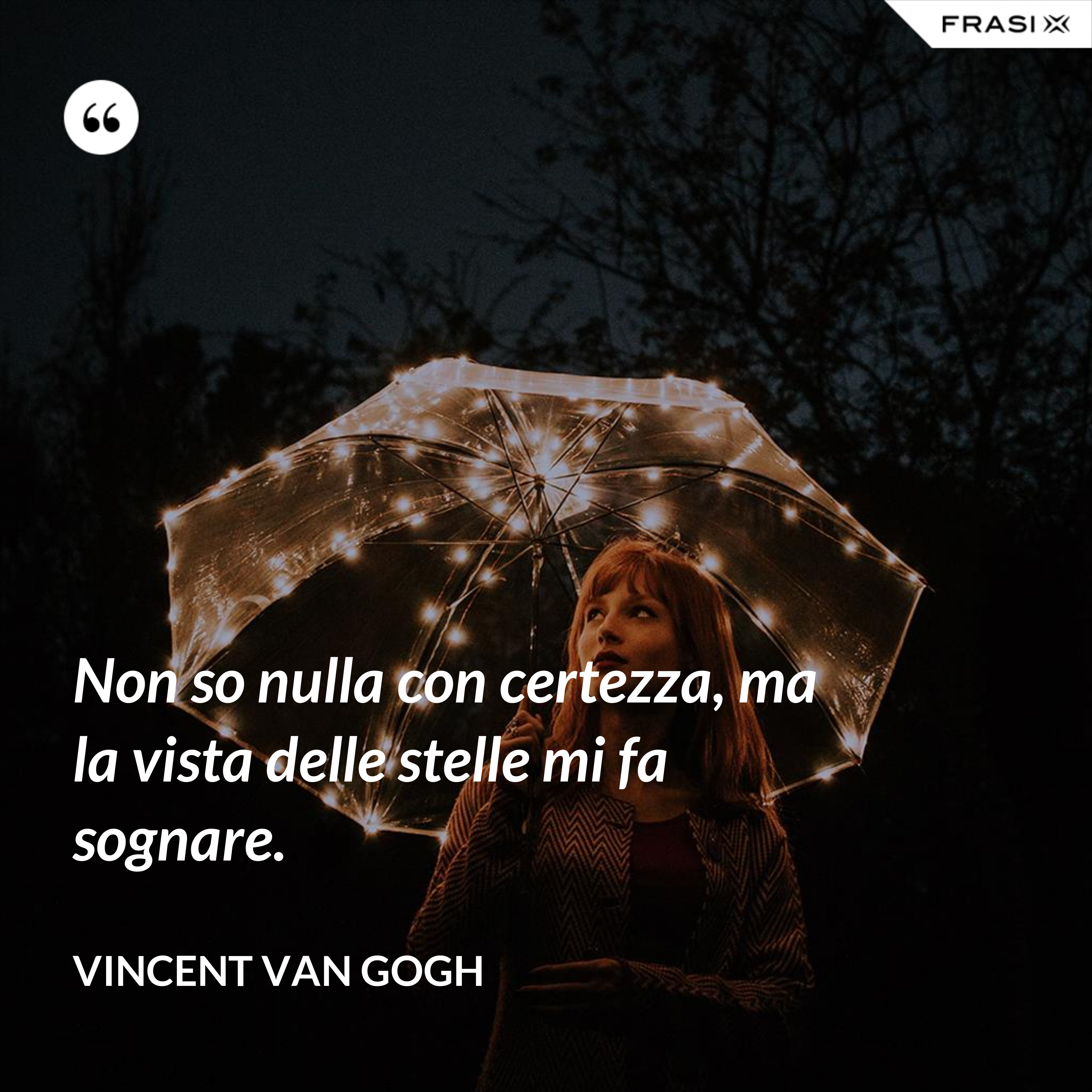 Non so nulla con certezza, ma la vista delle stelle mi fa sognare. - Vincent Van Gogh