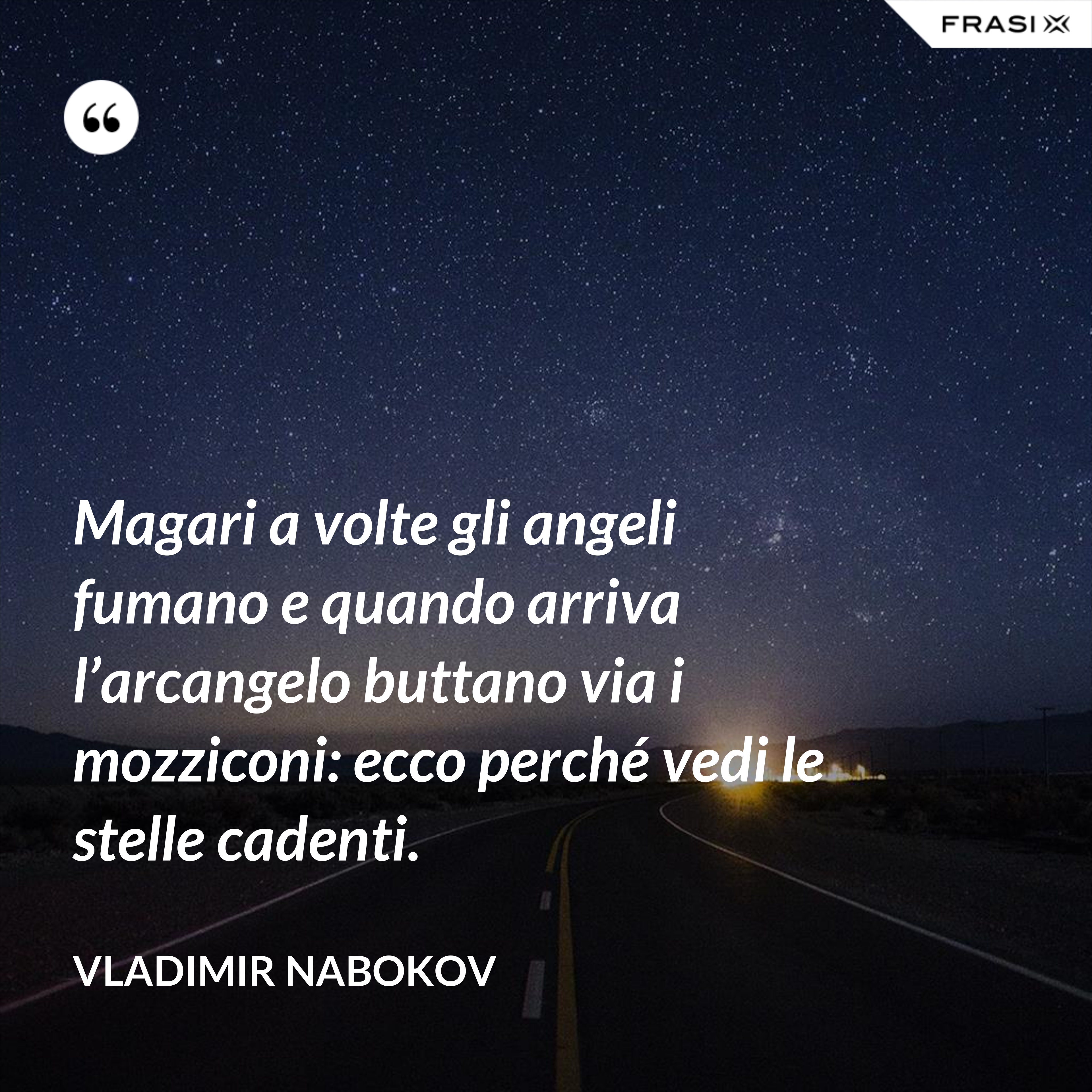 Magari a volte gli angeli fumano e quando arriva l’arcangelo buttano via i mozziconi: ecco perché vedi le stelle cadenti. - Vladimir Nabokov