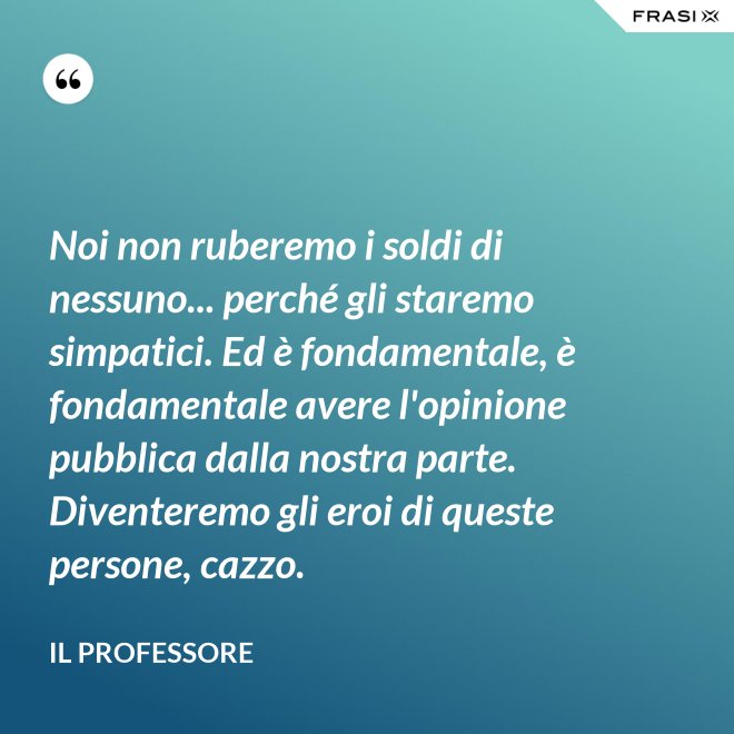 Noi non ruberemo i soldi di nessuno... perché gli staremo simpatici. Ed è fondamentale, è fondamentale avere l'opinione pubblica dalla nostra parte. Diventeremo gli eroi di queste persone, cazzo. - Il professore