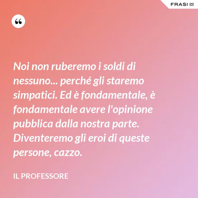 Noi non ruberemo i soldi di nessuno... perché gli staremo simpatici. Ed è fondamentale, è fondamentale avere l'opinione pubblica dalla nostra parte. Diventeremo gli eroi di queste persone, cazzo. - Il professore
