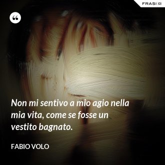 Non mi sentivo a mio agio nella mia vita, come se fosse un vestito bagnato. - Fabio Volo