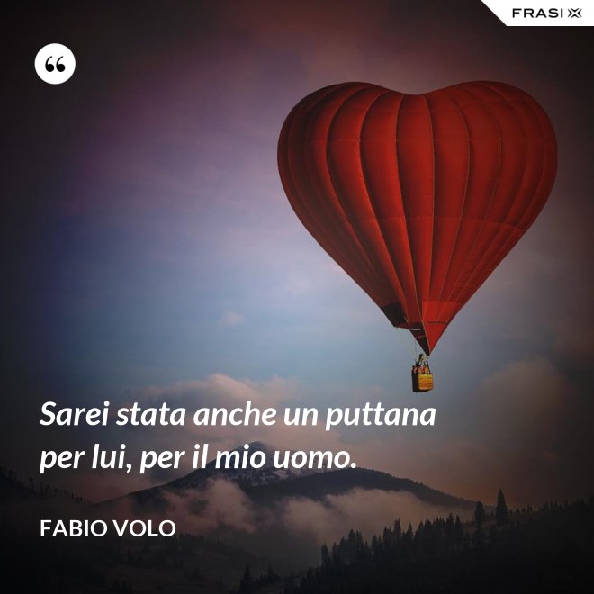 Sarei stata anche un puttana per lui, per il mio uomo. - Fabio Volo