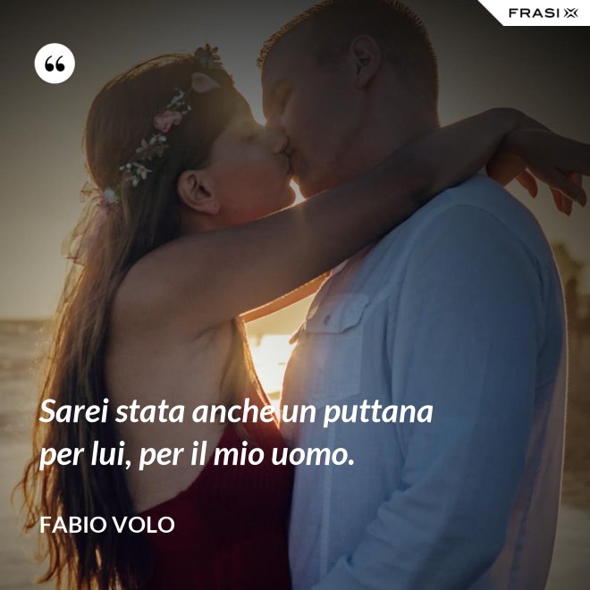 Sarei stata anche un puttana per lui, per il mio uomo. - Fabio Volo