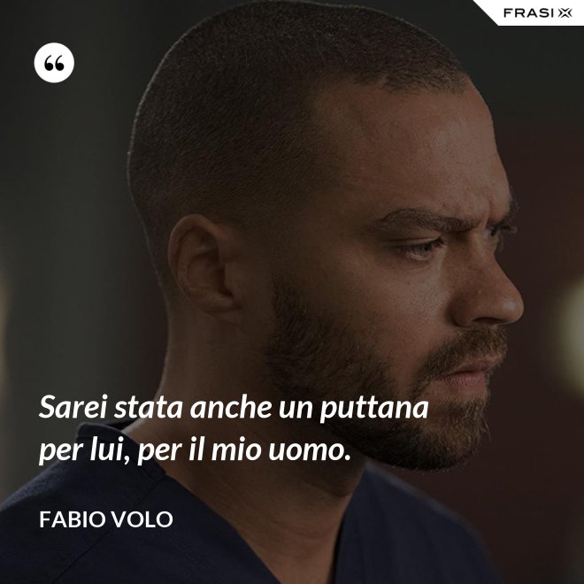 Sarei stata anche un puttana per lui, per il mio uomo. - Fabio Volo