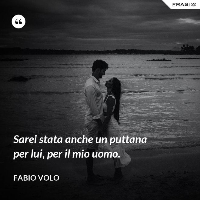 Sarei stata anche un puttana per lui, per il mio uomo. - Fabio Volo