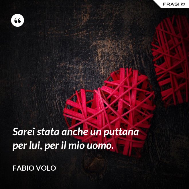 Sarei stata anche un puttana per lui, per il mio uomo. - Fabio Volo
