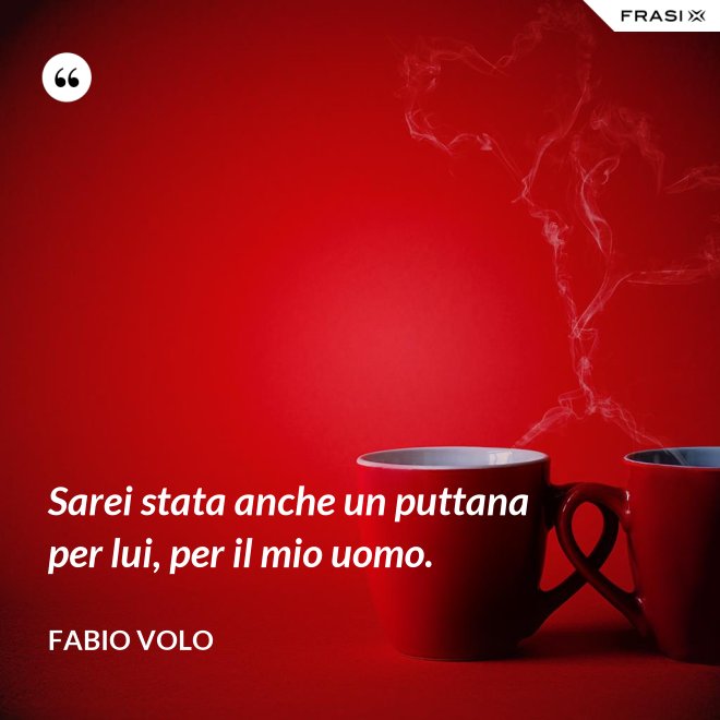 Sarei stata anche un puttana per lui, per il mio uomo. - Fabio Volo