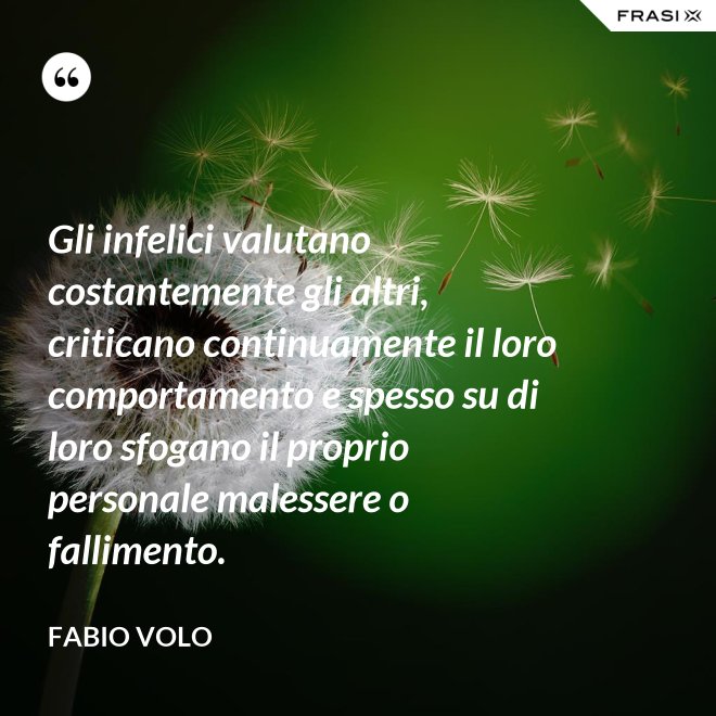 Gli infelici valutano costantemente gli altri, criticano continuamente il loro comportamento e spesso su di loro sfogano il proprio personale malessere o fallimento. - Fabio Volo