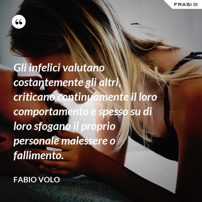 Gli infelici valutano costantemente gli altri, criticano continuamente il loro comportamento e spesso su di loro sfogano il proprio personale malessere o fallimento. - Fabio Volo