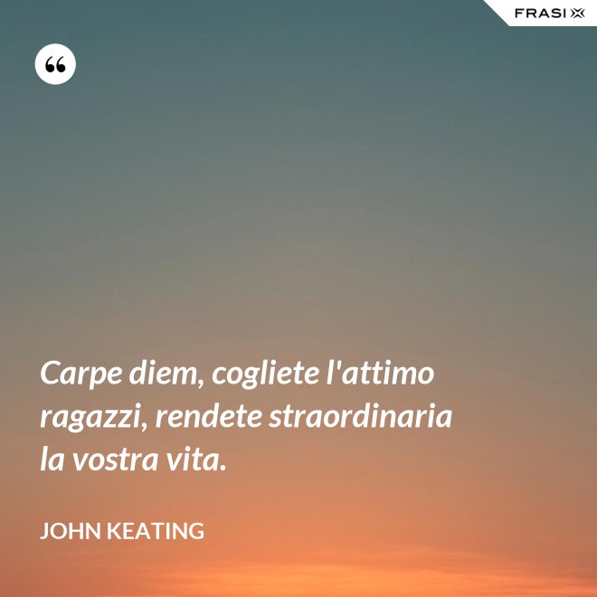Carpe diem, cogliete l'attimo ragazzi, rendete straordinaria la vostra vita. - John Keating