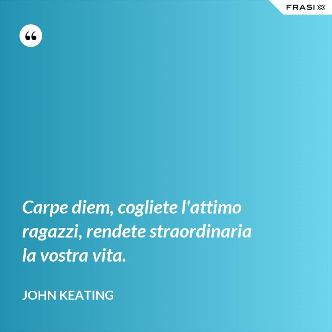 Carpe diem, cogliete l'attimo ragazzi, rendete straordinaria la vostra vita. - John Keating