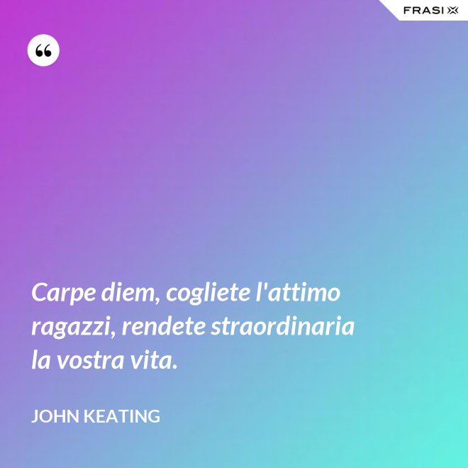 Carpe diem, cogliete l'attimo ragazzi, rendete straordinaria la vostra vita. - John Keating