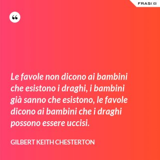 Le favole non dicono ai bambini che esistono i draghi, i bambini già sanno che esistono, le favole dicono ai bambini che i draghi possono essere uccisi. - Gilbert Keith Chesterton