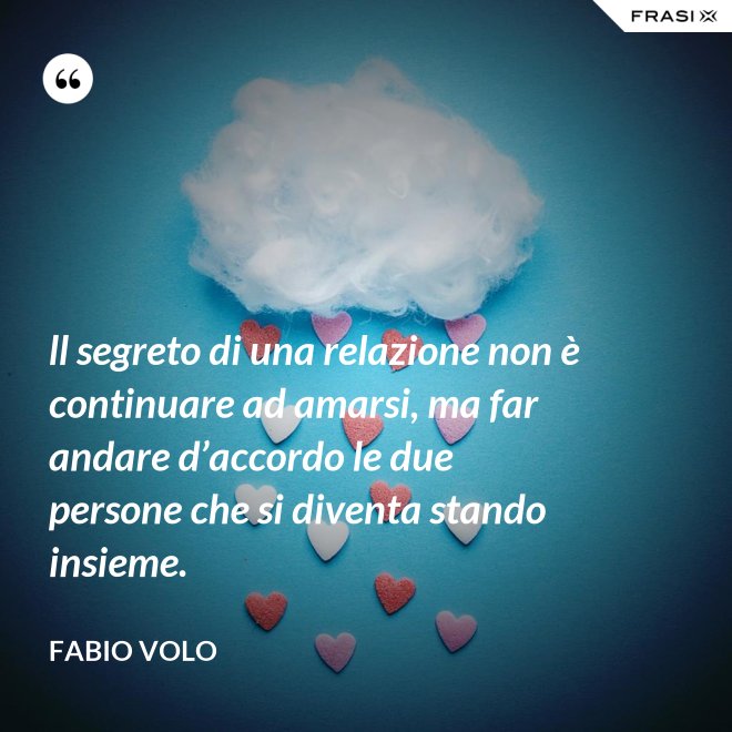 ll segreto di una relazione non è continuare ad amarsi, ma far andare d’accordo le due persone che si diventa stando insieme. - Fabio Volo