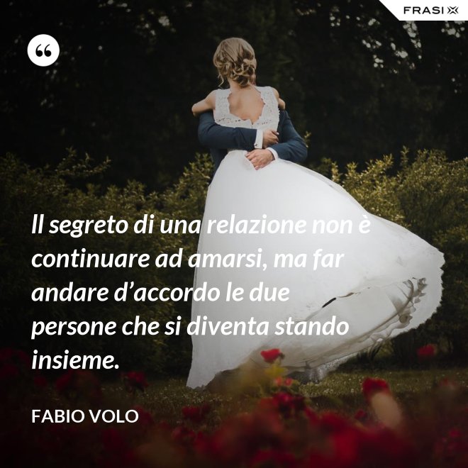 ll segreto di una relazione non è continuare ad amarsi, ma far andare d’accordo le due persone che si diventa stando insieme. - Fabio Volo