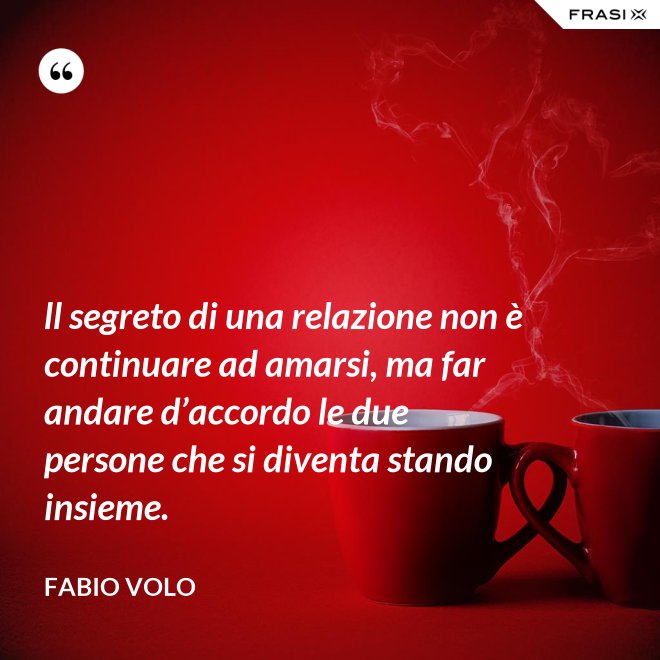 ll segreto di una relazione non è continuare ad amarsi, ma far andare d’accordo le due persone che si diventa stando insieme. - Fabio Volo