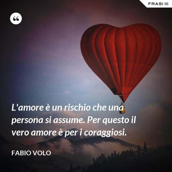 L'amore è un rischio che una persona si assume. Per questo il vero amore è per i coraggiosi. - Fabio Volo