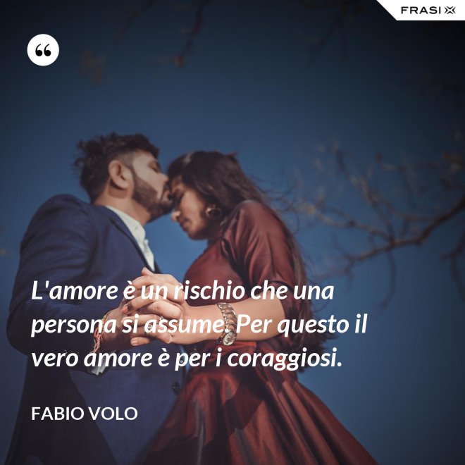 L'amore è un rischio che una persona si assume. Per questo il vero amore è per i coraggiosi. - Fabio Volo