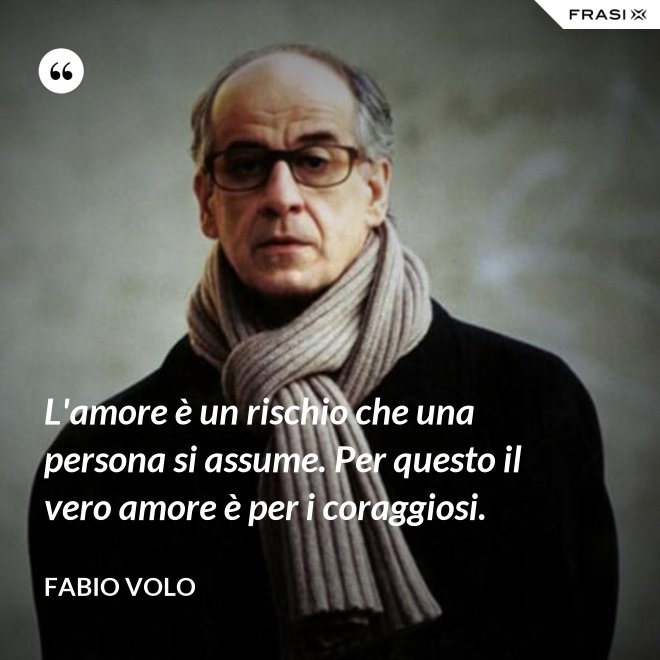 L'amore è un rischio che una persona si assume. Per questo il vero amore è per i coraggiosi. - Fabio Volo