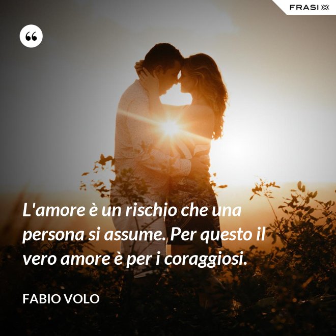 L'amore è un rischio che una persona si assume. Per questo il vero amore è per i coraggiosi. - Fabio Volo