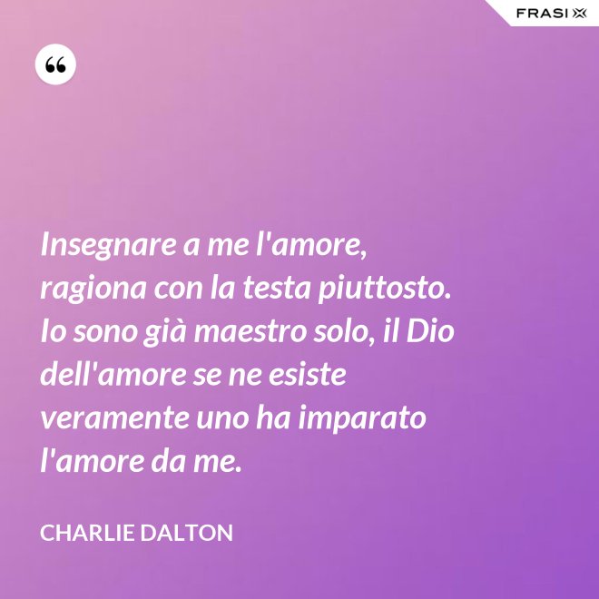 Insegnare a me l'amore, ragiona con la testa piuttosto. Io sono già maestro solo, il Dio dell'amore se ne esiste veramente uno ha imparato l'amore da me. - Charlie Dalton