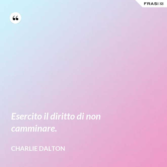 Esercito il diritto di non camminare. - Charlie Dalton