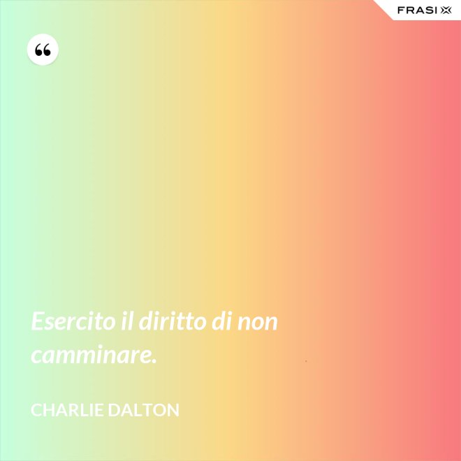 Esercito il diritto di non camminare. - Charlie Dalton