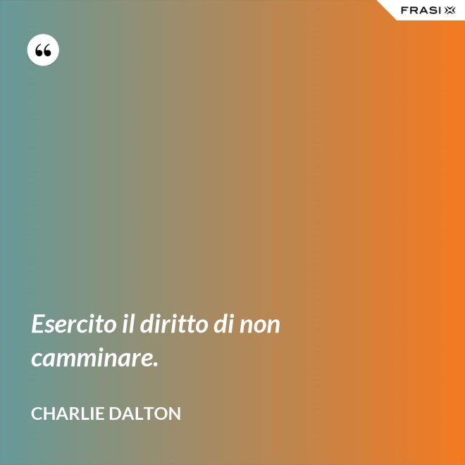 Esercito il diritto di non camminare. - Charlie Dalton