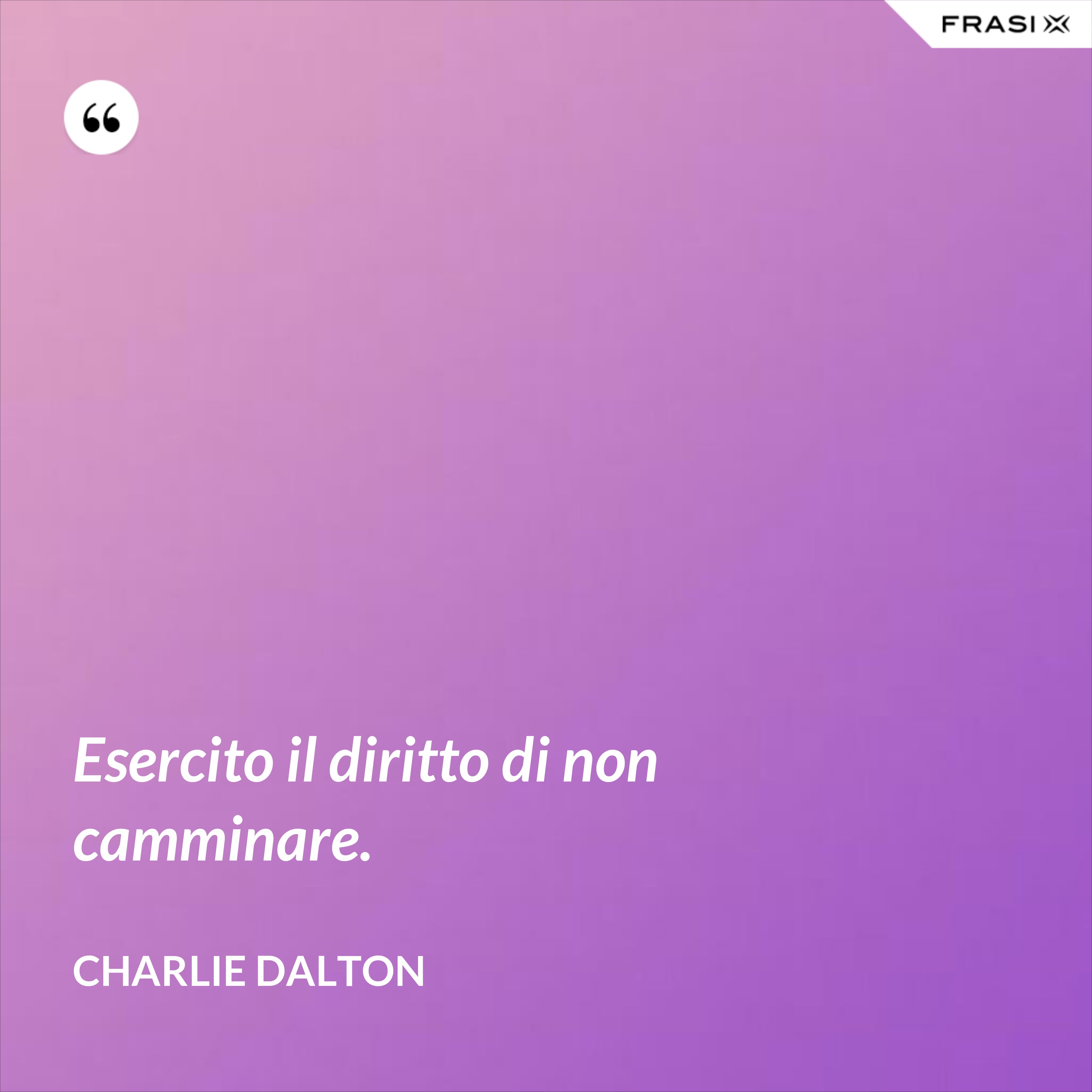 Esercito il diritto di non camminare. - Charlie Dalton