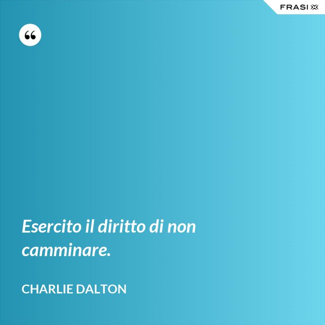 Esercito il diritto di non camminare. - Charlie Dalton