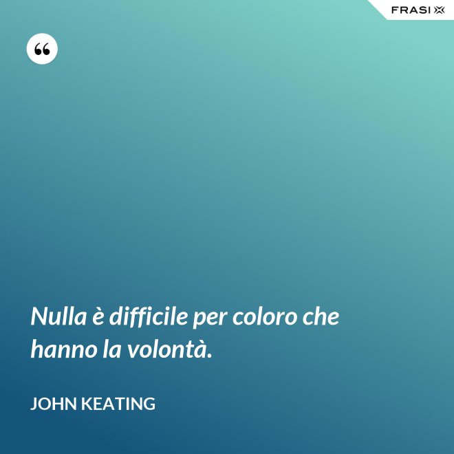 Nulla è difficile per coloro che hanno la volontà. - John Keating