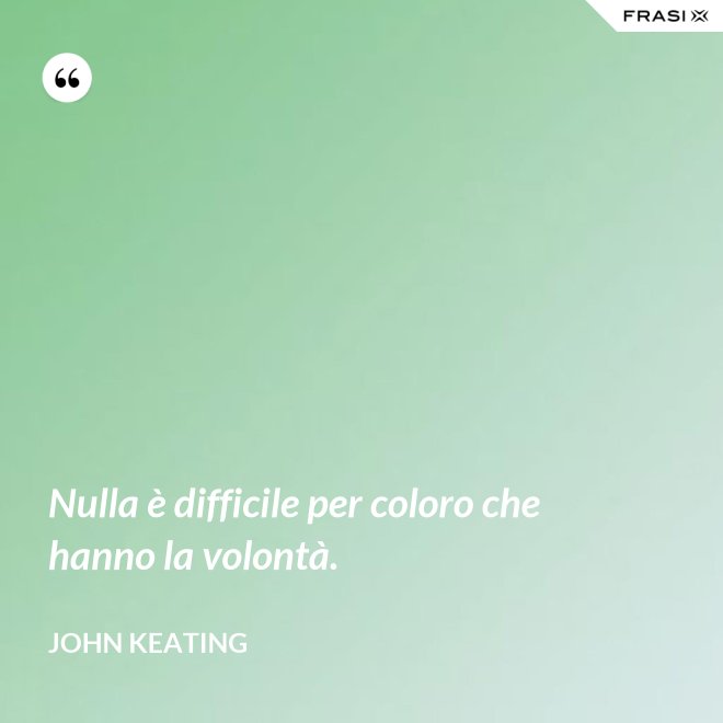 Nulla è difficile per coloro che hanno la volontà. - John Keating