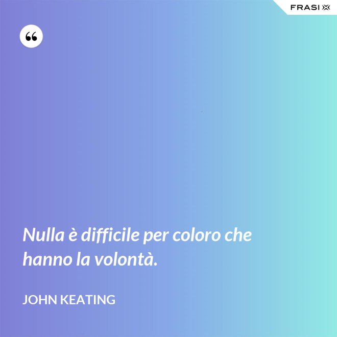 Nulla è difficile per coloro che hanno la volontà. - John Keating