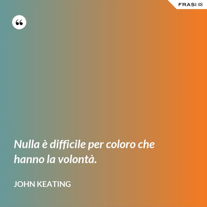 Nulla è difficile per coloro che hanno la volontà. - John Keating