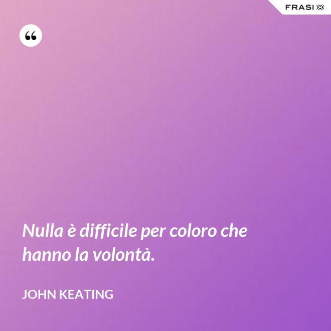 Nulla è difficile per coloro che hanno la volontà. - John Keating