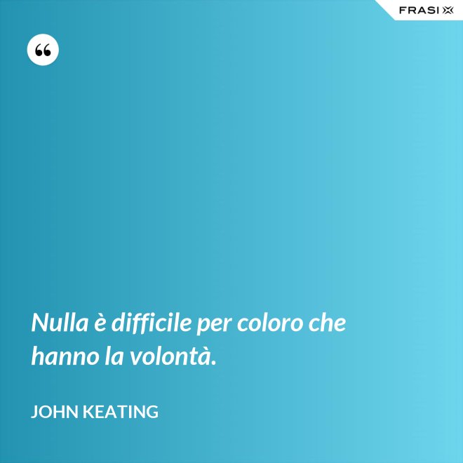 Nulla è difficile per coloro che hanno la volontà. - John Keating