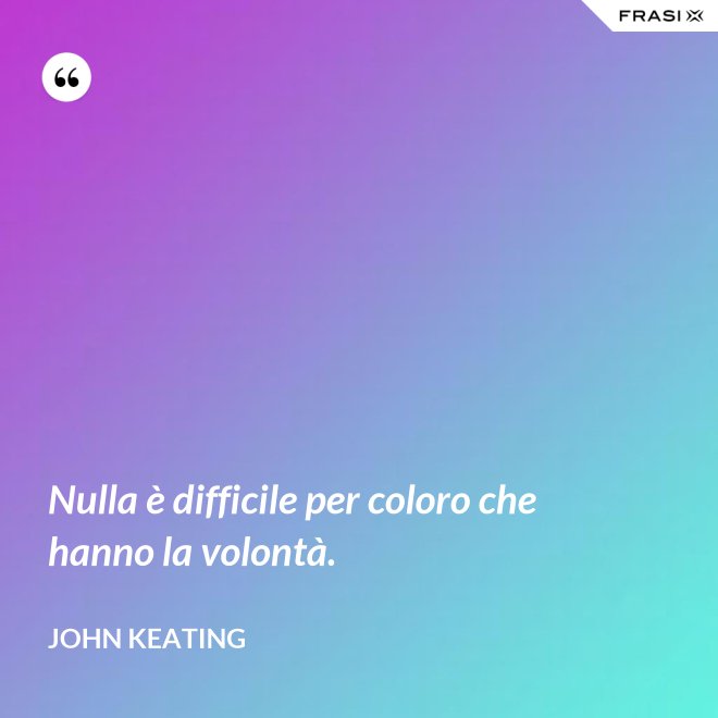 Nulla è difficile per coloro che hanno la volontà. - John Keating