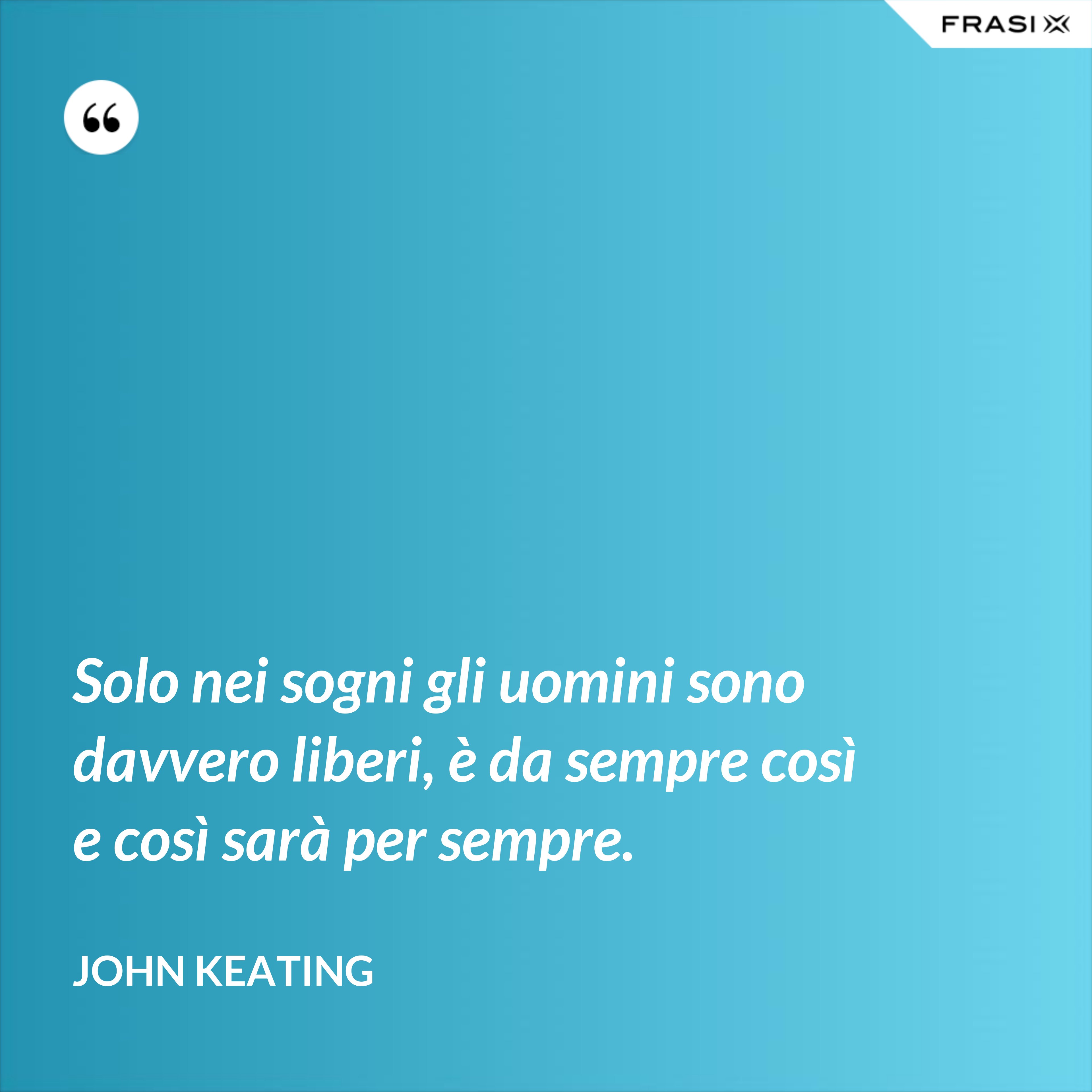 Solo nei sogni gli uomini sono davvero liberi, è da sempre così e così sarà per sempre. - John Keating