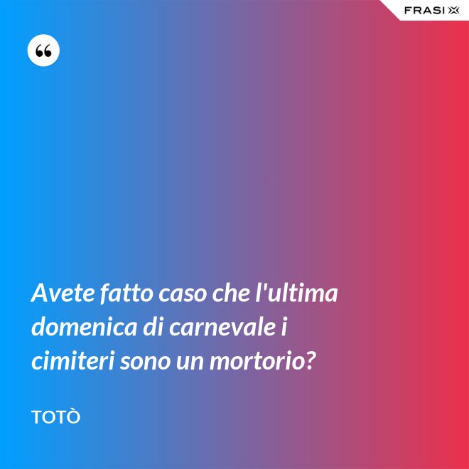 Avete fatto caso che l'ultima domenica di carnevale i cimiteri sono un mortorio? - Totò
