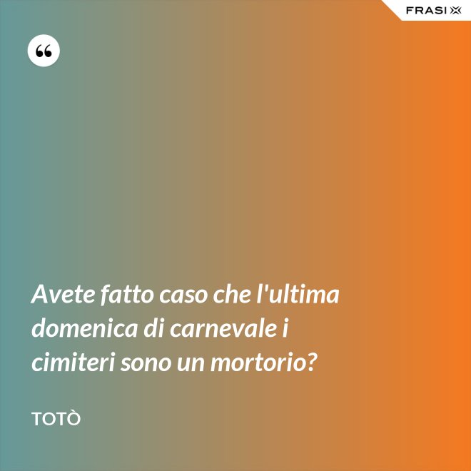 Avete fatto caso che l'ultima domenica di carnevale i cimiteri sono un mortorio? - Totò