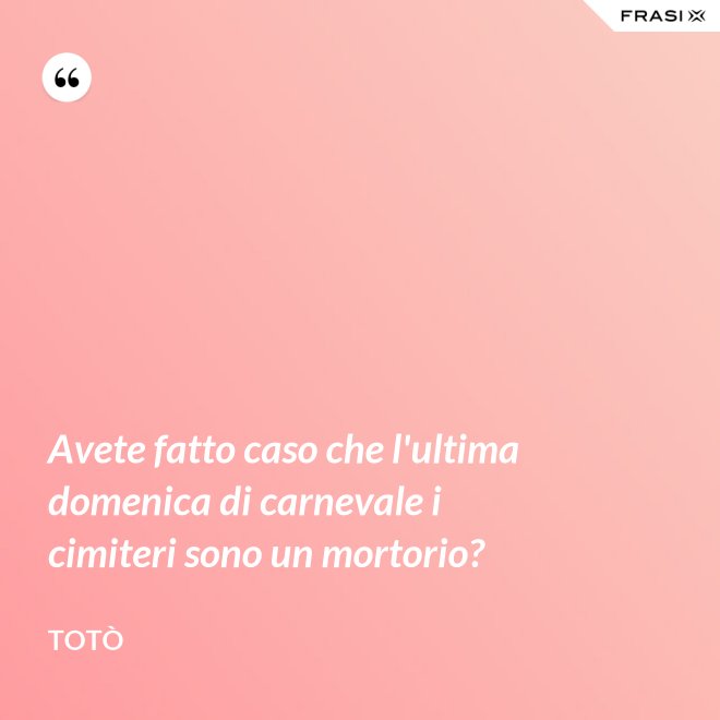 Avete fatto caso che l'ultima domenica di carnevale i cimiteri sono un mortorio? - Totò
