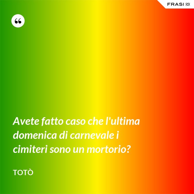 Avete fatto caso che l'ultima domenica di carnevale i cimiteri sono un mortorio? - Totò