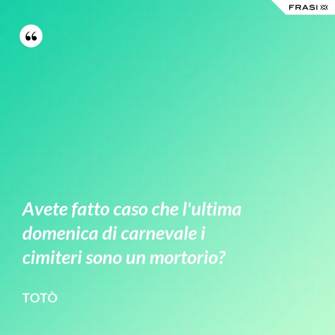 Avete fatto caso che l'ultima domenica di carnevale i cimiteri sono un mortorio? - Totò